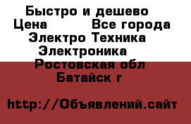 Быстро и дешево › Цена ­ 500 - Все города Электро-Техника » Электроника   . Ростовская обл.,Батайск г.